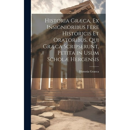 Historia Græca, Ex Insignioribus Fere Historicis Et Oratoribus, Qui Græca Scripserunt, Petita in Usum Scholæ Hergensis (Hardcover)