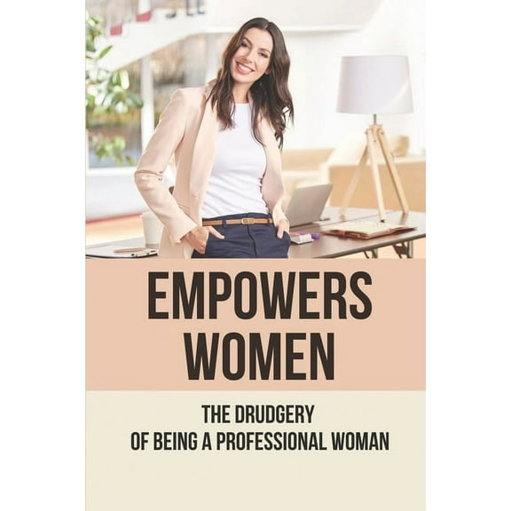 Empowers Women: The Drudgery Of Being A Professional Woman: Being A Professional Woman In An Office (Paperback)