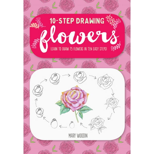 Ten-Step Drawing: Flowers: Learn to Draw 75 Flowers in Ten Easy Steps ...