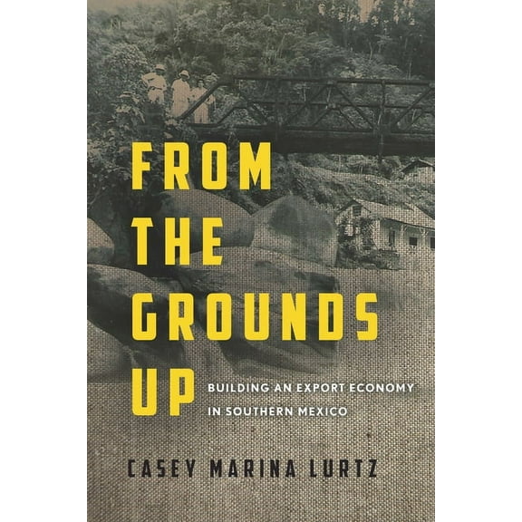 From the Grounds Up: Building an Export Economy in Southern Mexico (Hardcover)