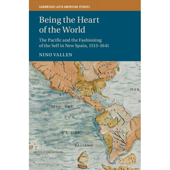 Cambridge Latin American Studies Being the Heart of the World: The Pacific and the Fashioning of the Self in New Spain, 1513-1641, (Hardcover)