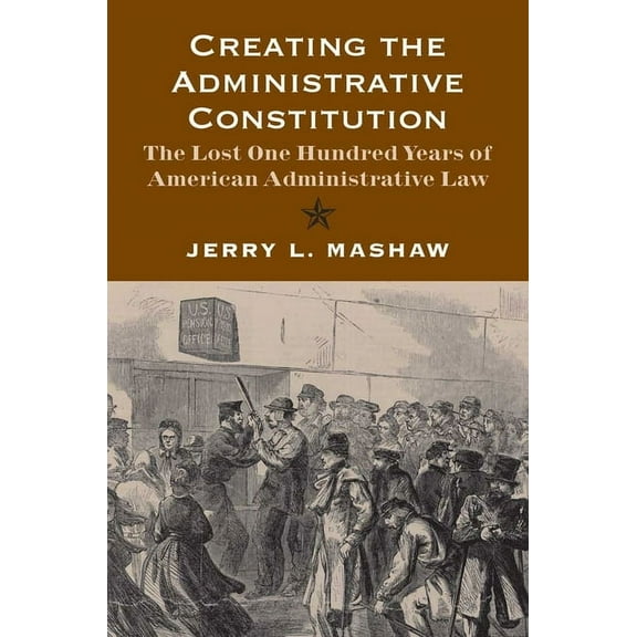 Yale Law Library Legal History and Refer Creating the Administrative Constitution: The Lost One Hundred Years of American Administrative Law, (Paperback)