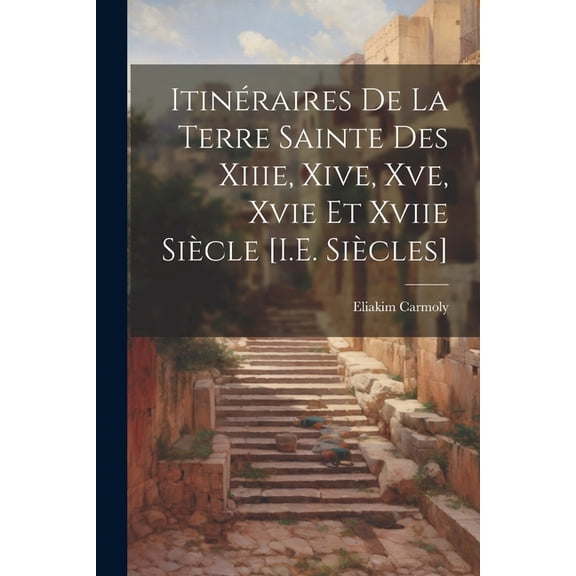 Itinéraires De La Terre Sainte Des Xiiie, Xive, Xve, Xvie Et Xviie Siècle [I.E. Siècles] (Paperback)