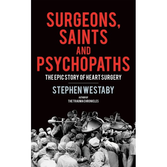 Surgeons, Saints and Psychopaths: The Epic History of Heart Surgery, (Hardcover)