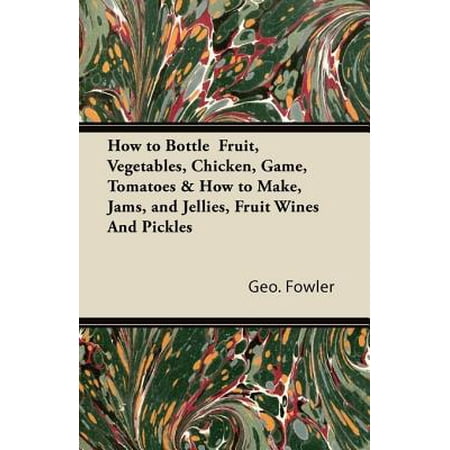 How To Make Fried Chicken How to Bottle Fruit, Vegetables, Chicken, Game, Tomatoes & How to Make, Jams, and Jellies, Fruit Wines and Pickles - eBook ()