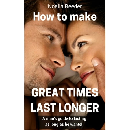 How to Make Great Times Last Longer: A Man's Guide to Lasting as Long as He Wants -