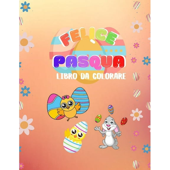 Libro da colorare FELICE PASQUA: Illustrazioni stampate solo da un lato - conigli, pulcini, uova di pasqua, fiori -8,5x11 (21,59 x 27,94 cm) - copertina lucida (Paperback)
