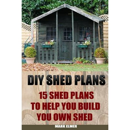 : 15 Shed Plans to Help You Build Your Own Shed: (How to Build a Shed 