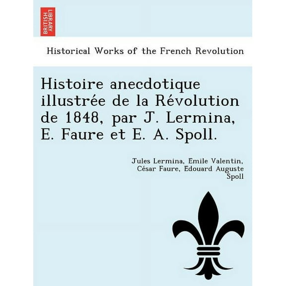 Histoire Anecdotique Illustrée de La Révolution de 1848, Par J. Lermina, E. Faure Et E. A. Spoll. (Paperback)