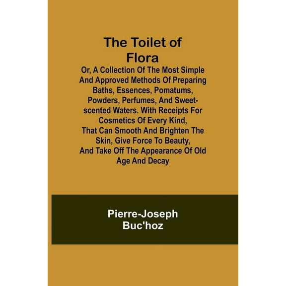 The Toilet of Flora or, A collection of the most simple and approved methods of preparing baths, essences, pomatums, pow, (Paperback)