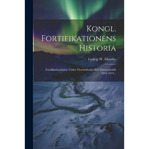 Kongl. Fortifikationens Historia : Fortifikationsstaten Under Örnehufwuks Och Wärnschiöldh 1641-1674... (Paperback)