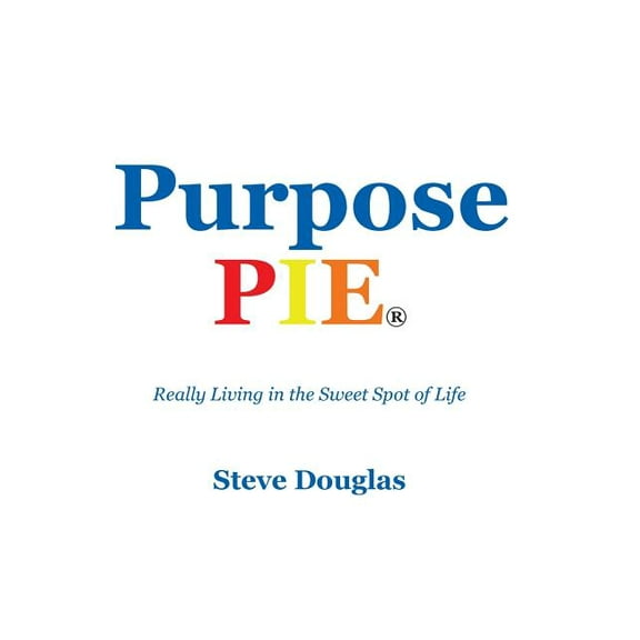 Purpose Pie: Really Living in the Sweet Spot of Life Hardcover 1512709158 9781512709155 Steve Douglas