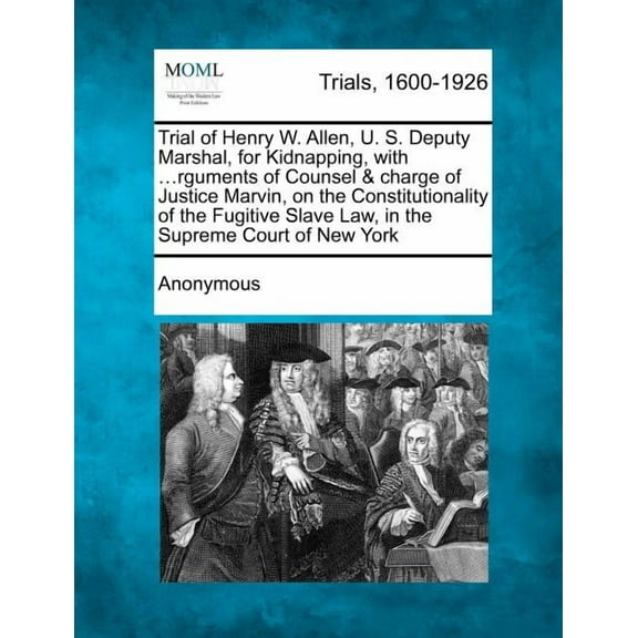 Trial of Henry W. Allen, U. S. Deputy Marshal, for Kidnapping, with …rguments of Counsel & charge of Justice Marvin, on the Constitutionality of the Fugitive Slave Law, in the Supreme Court of New York (Paperback)