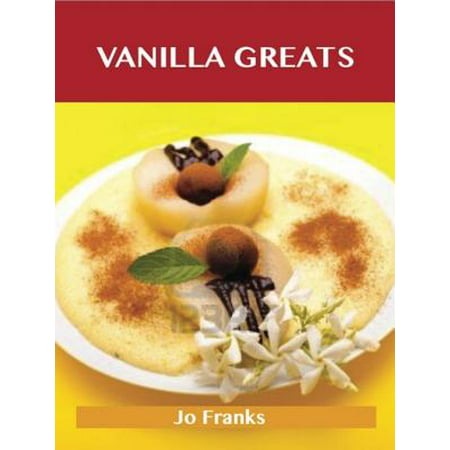 Vanilla Greats: Delicious Vanilla Recipes, The Top 94 Vanilla Recipes -