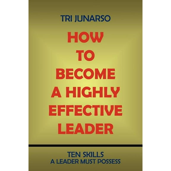 How to Become a Highly Effective Leader : Ten Skills a Leader Must Possess