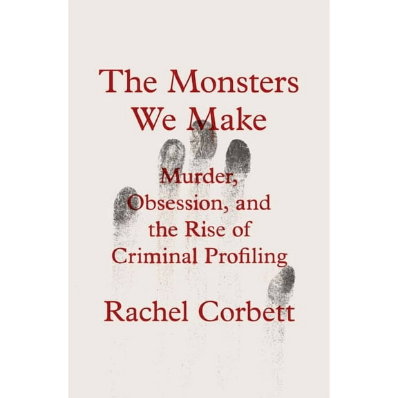 The Monsters We Make: Murder, Obsession, and the Rise of Criminal Profiling, (Hardcover)