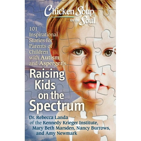 Chicken Soup for the Soul: Raising Kids on the Spectrum : 101 Inspirational Stories for Parents of Children with Autism and