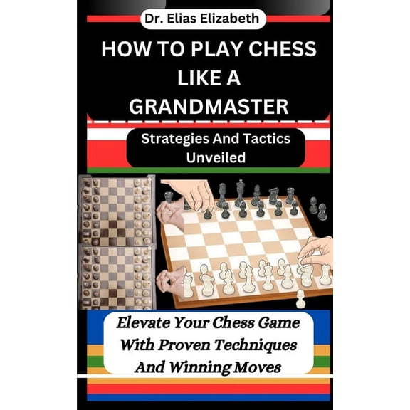How to Play Chess Like a Grandmaster: Strategies And Tactics Unveiled: Elevate Your Chess Game With Proven Techniques And Winning Moves (Paperback)