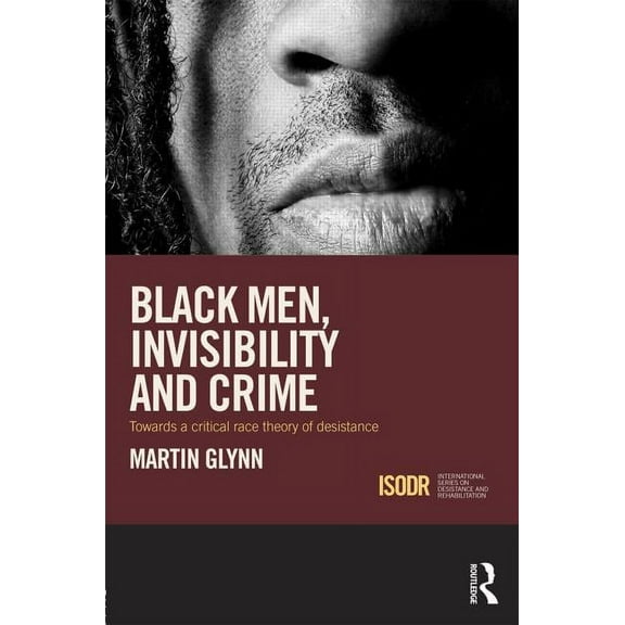 International Desistance and Rehabilitat Black Men, Invisibility and Crime: Towards a Critical Race Theory of Desistance, (Hardcover)