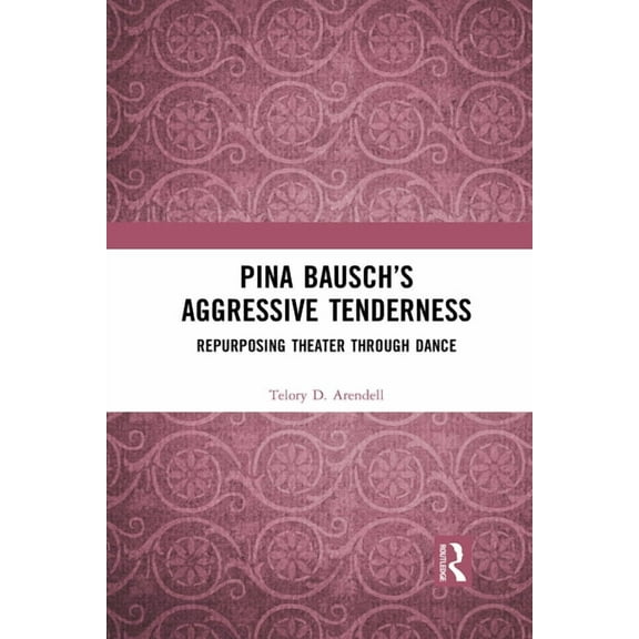 Pina Bausch's Aggressive Tenderness: Repurposing Theater through Dance, (Paperback)