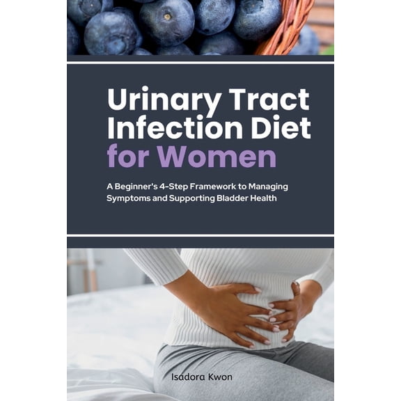 Urinary Tract Infection Diet for Women: A Beginner's 4-Step Framework to Managing Symptoms and Supporting Bladder Health, (Paperback)