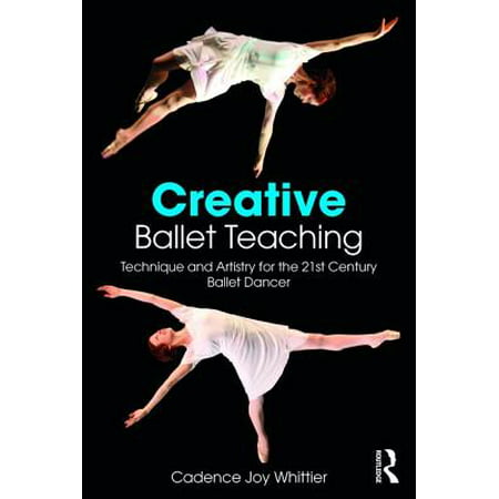 Creative Ballet Teaching : Technique and Artistry for the 21st Century Ballet (Best Ballet Dancers In The World Today)