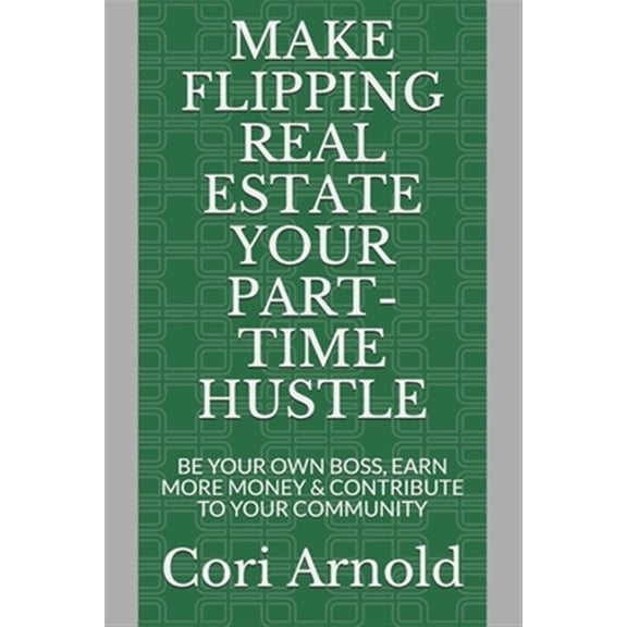 Pre-Owned Make Flipping Real Estate Your Part-Time Hustle: BE YOUR OWN BOSS, EARN MORE MONEY and CONTRIBUTE to YOUR COMMUNITY