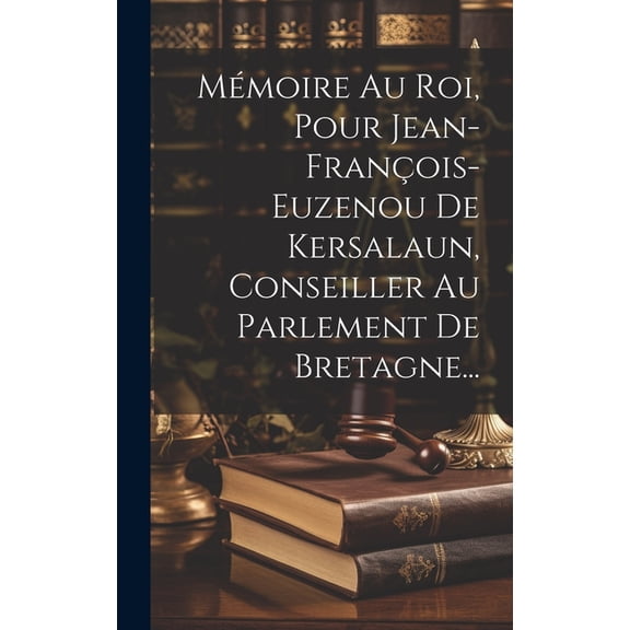 Mémoire Au Roi, Pour Jean-françois-euzenou De Kersalaun, Conseiller Au Parlement De Bretagne... (Hardcover)