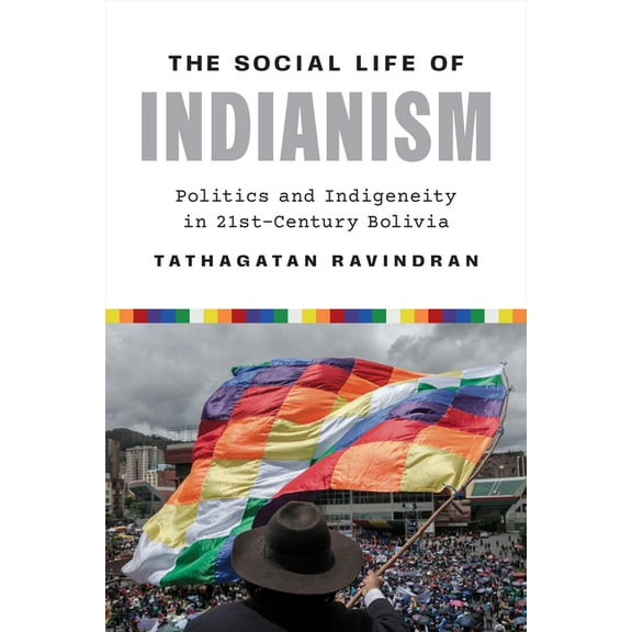 The Social Life of Indianism: Politics and Indigeneity in Twenty-First-Century Bolivia, (Paperback)