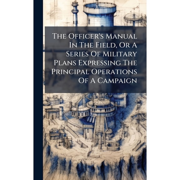 The Officer's Manual In The Field, Or A Series Of Military Plans Expressing The Principal Operations Of A Campaign, (Hardcover)