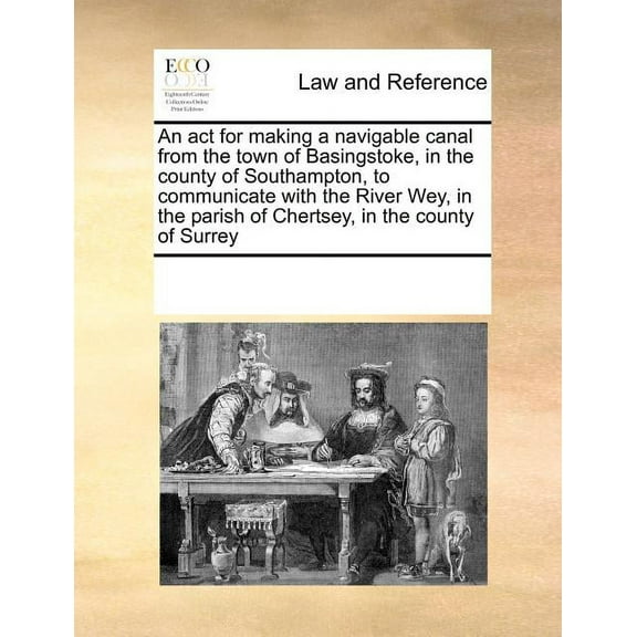 An ACT for Making a Navigable Canal from the Town of Basingstoke, in the County of Southampton, to Communicate with the River Wey, in the Parish of Chertsey, in the County of Surrey (Paperback)