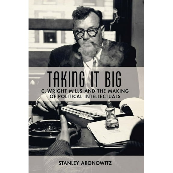 Taking It Big: C. Wright Mills and the Making of Political Intellectuals, (Paperback)
