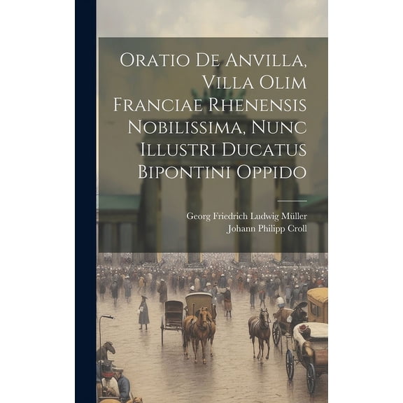 Oratio De Anvilla, Villa Olim Franciae Rhenensis Nobilissima, Nunc Illustri Ducatus Bipontini Oppido (Hardcover)