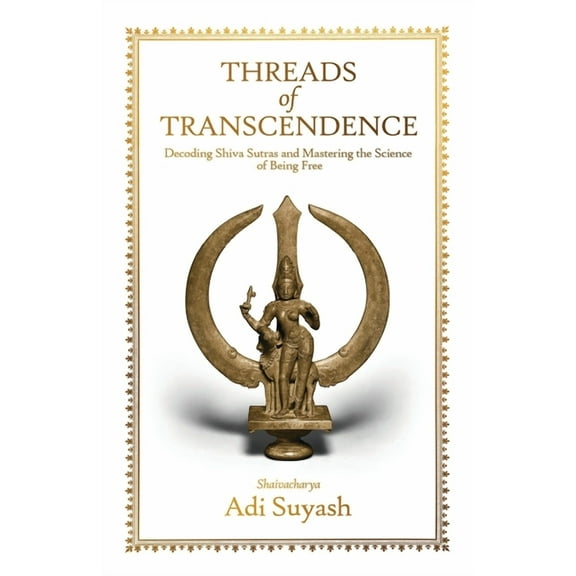 Threads of Transcendence: Decoding Shiva Sutras and Mastering the Science of Being Free, (Paperback)