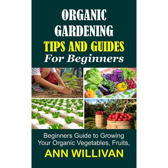Organic Gardening Tips & Guides for Beginners: Beginners Guide to Growing Your Organic Vegetables, Fruits, and Plant, (Paperback)
