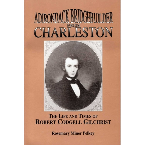 Adirondack Bridgebuilder From Charleston: The Life and Times of Robert Cogdell Gilchrist, (Paperback)