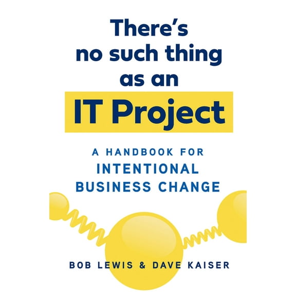 There's No Such Thing As an IT Project : A Handbook for Intentional Business Change