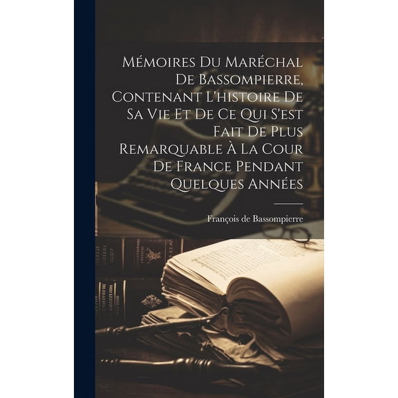 Mémoires Du Maréchal De Bassompierre, Contenant L'histoire De Sa Vie Et De Ce Qui S'est Fait De Plus Remarquable À La Cour De France Pendant Quelques Années (Hardcover)