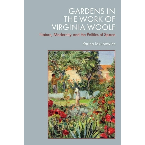 Gardens in the Work of Virginia Woolf: Nature, Modernity and the Politics of Space, (Hardcover)