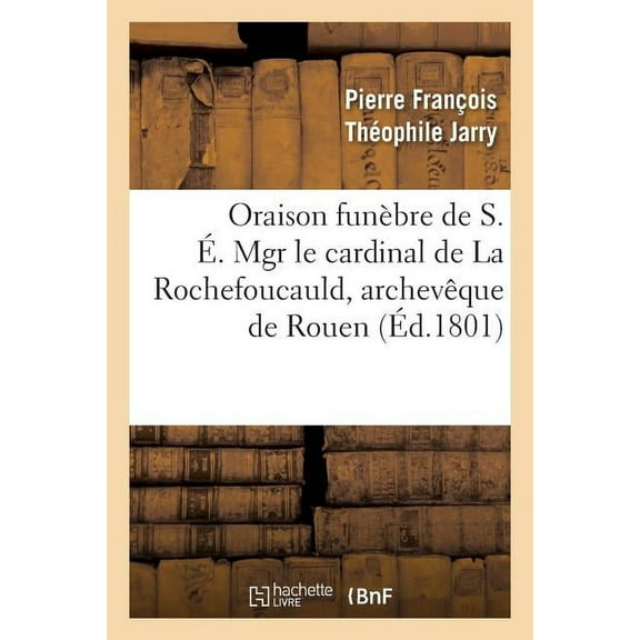 Philosophie: Oraison Funèbre de S. É. Mgr Le Cardinal de la Rochefoucauld, Archevêque de Rouen: Prononcée, Le 15 Mai 1801, Dans l'Église Des Rr. Pp. Récollets de Munster En Westphalie (Paperback)