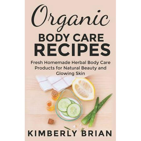Organic Body Care Recipes : Fresh Homemade Herbal Body Care Products for Natural Beauty and Glowing Skin: (Body Butters, Facemasks, Lip Balms, Body Scrubs, Shampoos, Bath