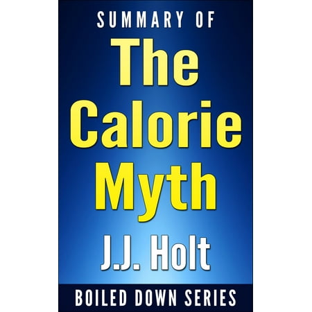 The Calorie Myth: How to Eat More, Exercise Less, Lose Weight, and Live Better by Jonathan Bailor...Summarized -