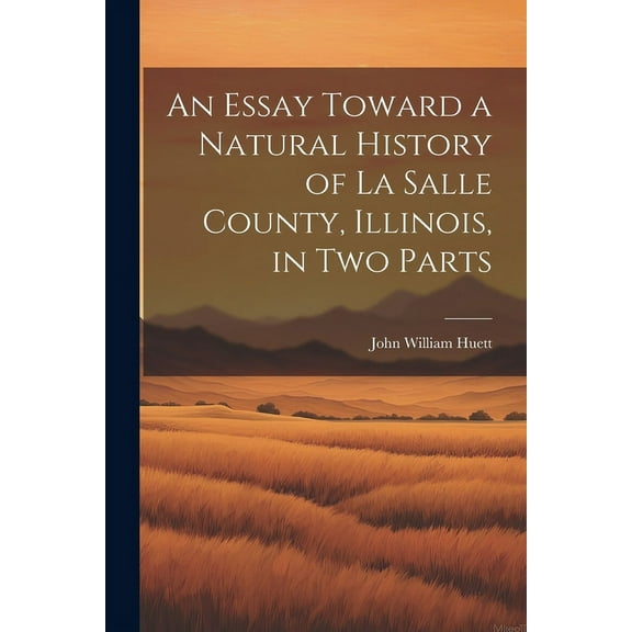 An Essay Toward a Natural History of La Salle County, Illinois, in Two Parts (Paperback)