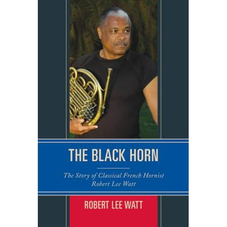 The Black Horn: The Story of Classical French Hornist Robert Lee Watt