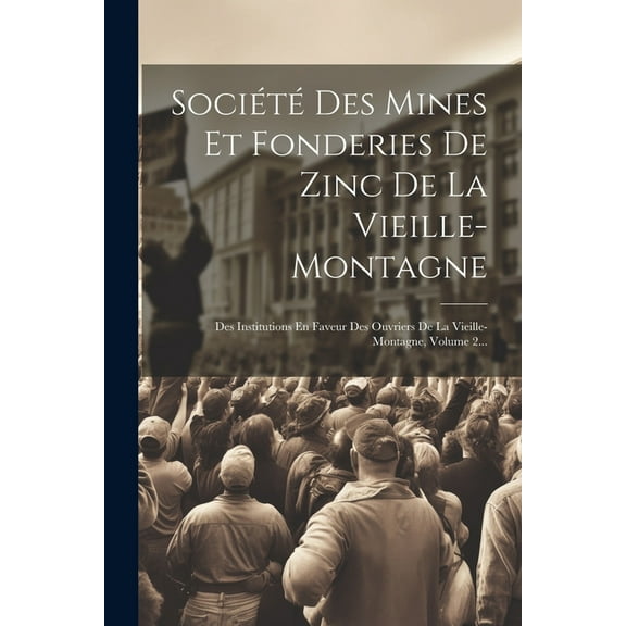 Société Des Mines Et Fonderies De Zinc De La Vieille-montagne: Des Institutions En Faveur Des Ouvriers De La Vieille-montagne, Volume 2... (Paperback)