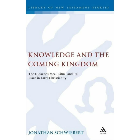 Library of New Testament Studies Knowledge and the Coming Kingdom: The Didache's Meal Ritual and Its Place in Early Christianity, Book 373, (Hardcover)