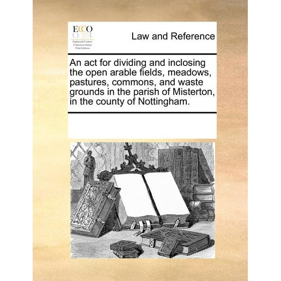 An ACT for Dividing and Inclosing the Open Arable Fields, Meadows, Pastures, Commons, and Waste Grounds in the Parish of Misterton, in the County of N Paperback