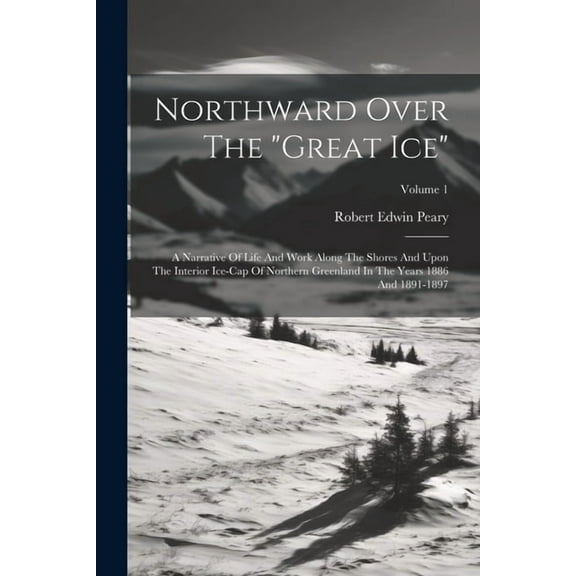 Northward Over The "great Ice": A Narrative Of Life And Work Along The Shores And Upon The Interior Ice-cap Of Northern Greenland In The Years 1886 And 1891-1897; Volume 1 (Paperback)