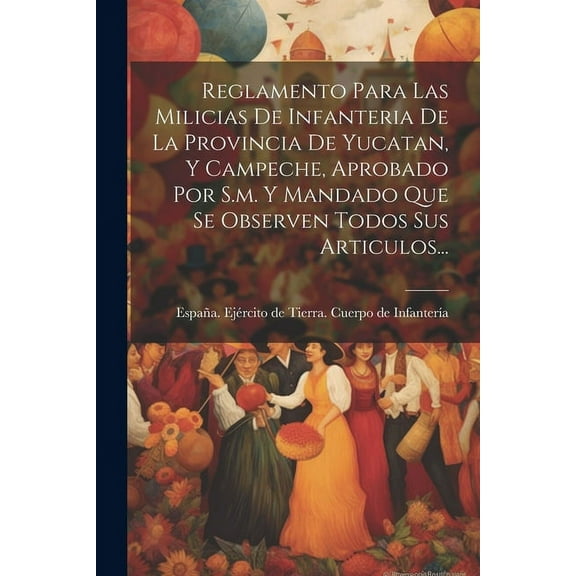 Reglamento Para Las Milicias De Infanteria De La Provincia De Yucatan, Y Campeche, Aprobado Por S.m. Y Mandado Que Se Observen Todos Sus Articulos... (Paperback)