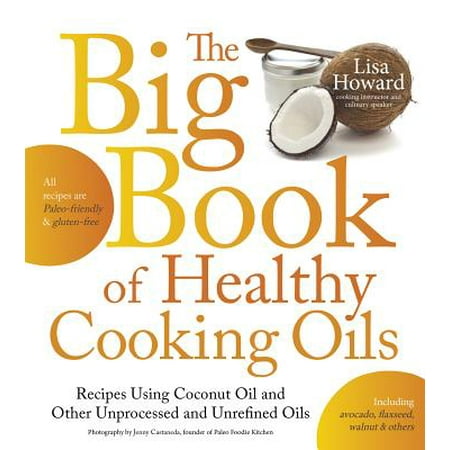 The Big Book of Healthy Cooking Oils: Recipes Using Coconut Oil and Other Unprocessed and Unrefined Oils - Including Avocado, Flaxseed, Walnut & Others--Paleo-Friendly &